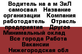 Водитель на а/м ЗиЛ самосвал › Название организации ­ Компания-работодатель › Отрасль предприятия ­ Другое › Минимальный оклад ­ 1 - Все города Работа » Вакансии   . Нижегородская обл.